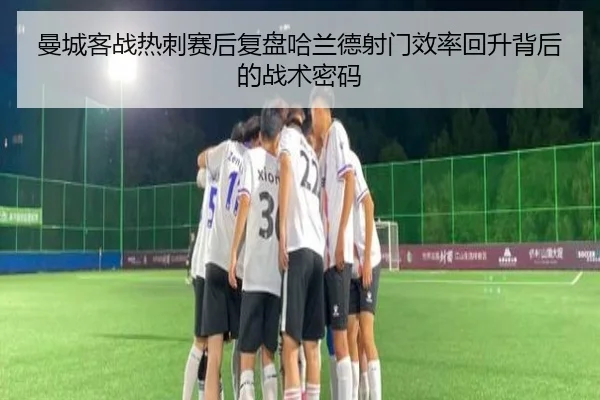曼城客战热刺赛后复盘哈兰德射门效率回升背后的战术密码（hth）